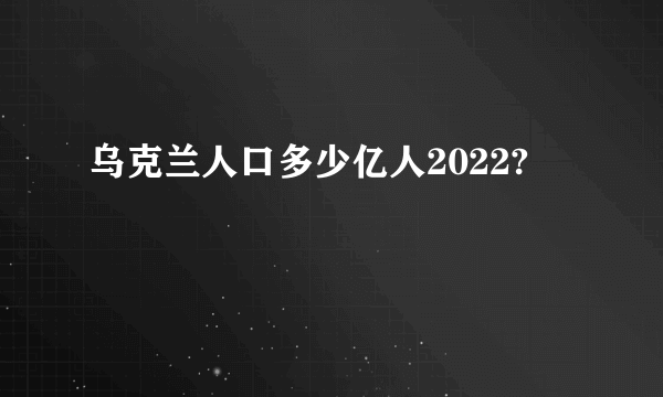 乌克兰人口多少亿人2022?