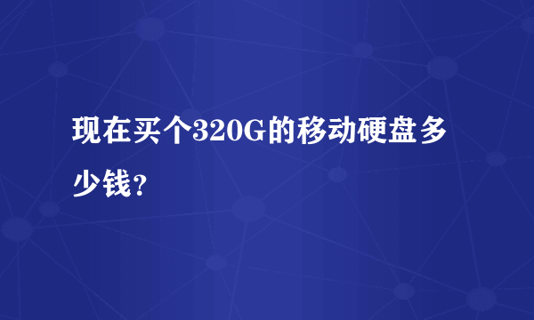 现在买个320G的移动硬盘多少钱？