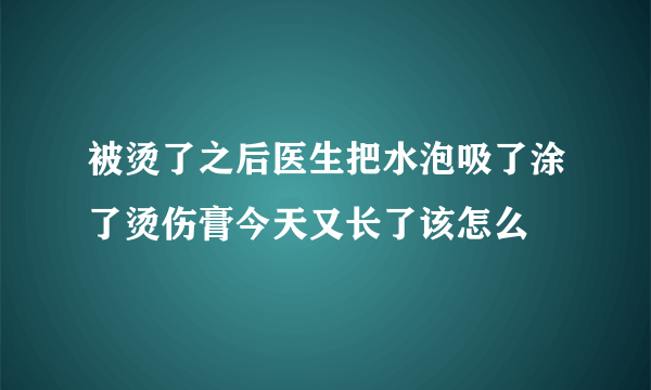 被烫了之后医生把水泡吸了涂了烫伤膏今天又长了该怎么