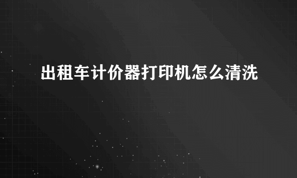 出租车计价器打印机怎么清洗