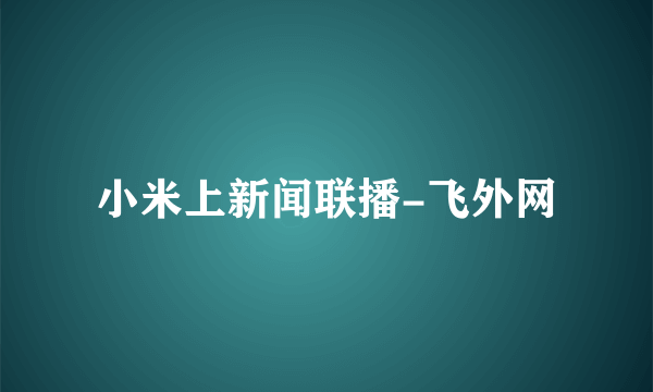小米上新闻联播-飞外网