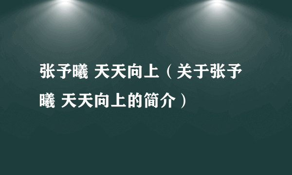 张予曦 天天向上（关于张予曦 天天向上的简介）