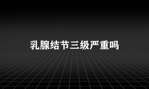 乳腺结节三级严重吗