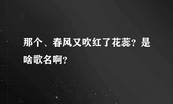 那个、春风又吹红了花蕊？是啥歌名啊？