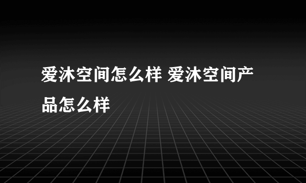 爱沐空间怎么样 爱沐空间产品怎么样