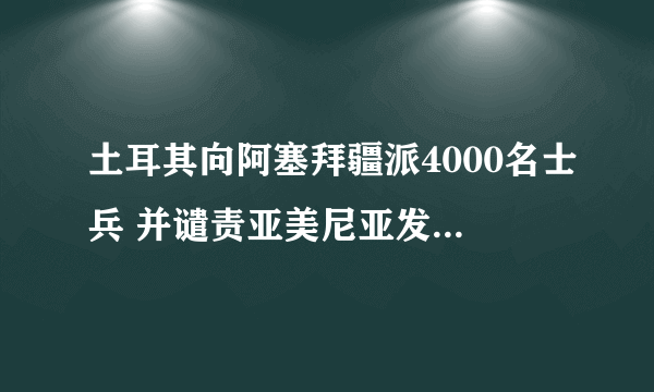 土耳其向阿塞拜疆派4000名士兵 并谴责亚美尼亚发动袭击一事