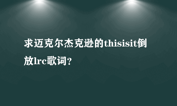 求迈克尔杰克逊的thisisit倒放lrc歌词？