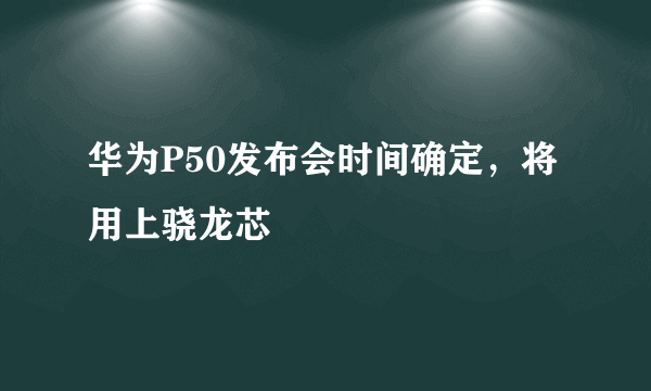 华为P50发布会时间确定，将用上骁龙芯