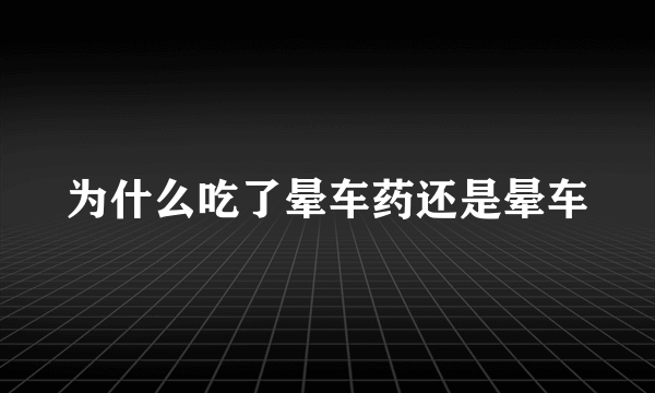 为什么吃了晕车药还是晕车