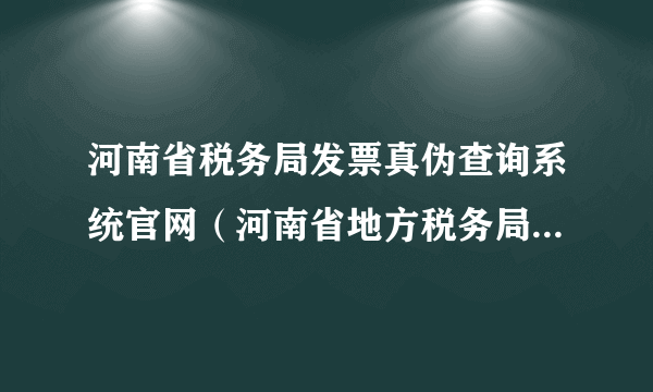河南省税务局发票真伪查询系统官网（河南省地方税务局发票真伪查询）