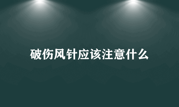 破伤风针应该注意什么