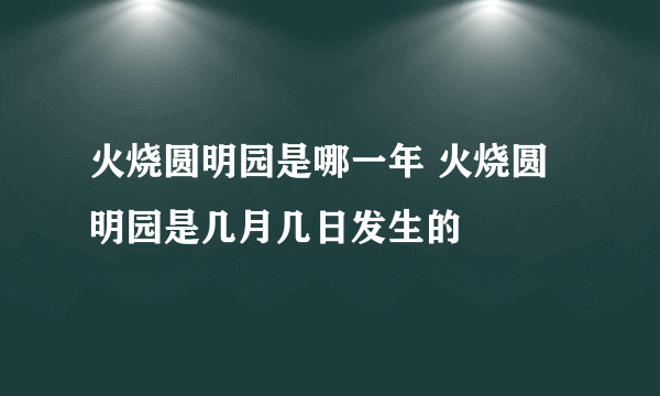 火烧圆明园是哪一年 火烧圆明园是几月几日发生的