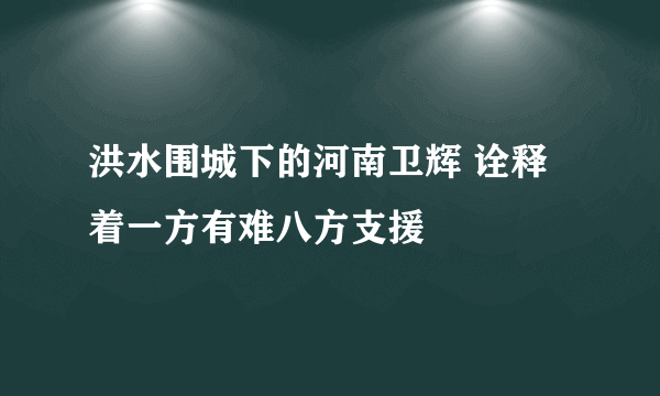 洪水围城下的河南卫辉 诠释着一方有难八方支援