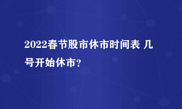 2022春节股市休市时间表 几号开始休市？
