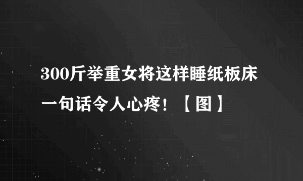 300斤举重女将这样睡纸板床 一句话令人心疼！【图】