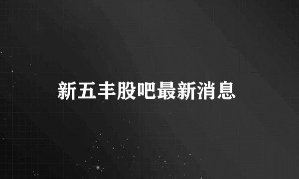 新五丰股吧最新消息 