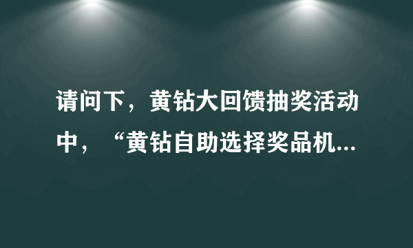 请问下，黄钻大回馈抽奖活动中，“黄钻自助选择奖品机会 1次”是什么意思啊？怎么一点反应都没有啊？