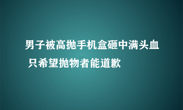 男子被高抛手机盒砸中满头血 只希望抛物者能道歉