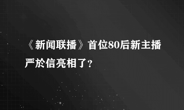 《新闻联播》首位80后新主播严於信亮相了？