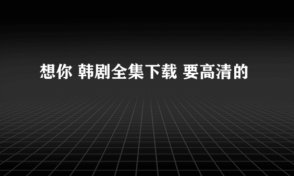想你 韩剧全集下载 要高清的