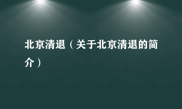 北京清退（关于北京清退的简介）