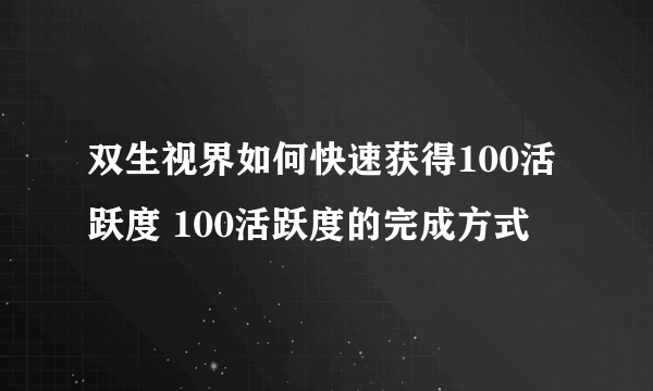 双生视界如何快速获得100活跃度 100活跃度的完成方式
