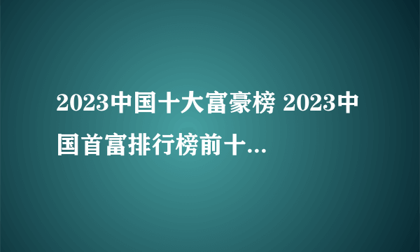 2023中国十大富豪榜 2023中国首富排行榜前十名 福布斯中国最有钱的人排名