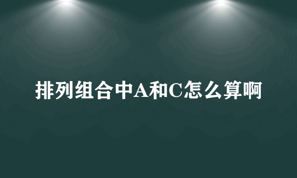 排列组合中A和C怎么算啊