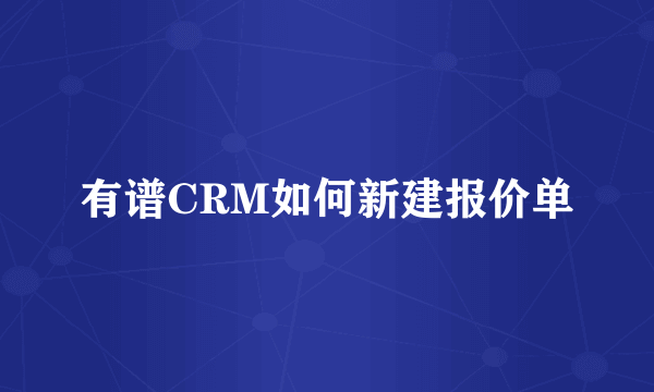 有谱CRM如何新建报价单