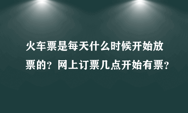 火车票是每天什么时候开始放票的？网上订票几点开始有票？