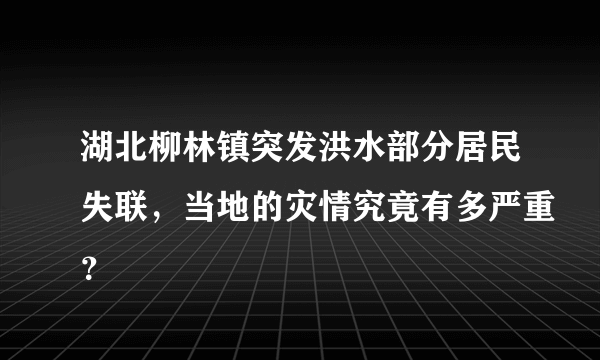 湖北柳林镇突发洪水部分居民失联，当地的灾情究竟有多严重？