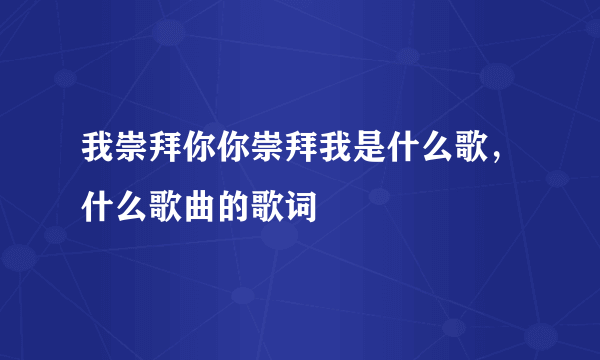 我崇拜你你崇拜我是什么歌，什么歌曲的歌词