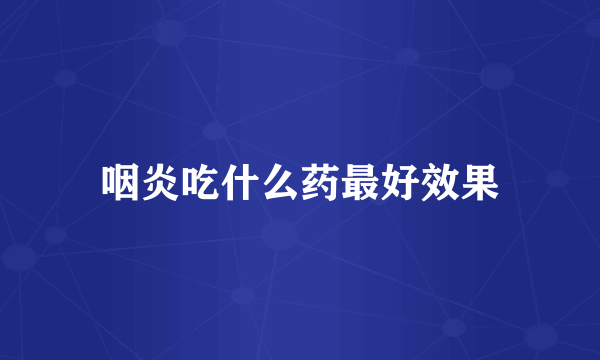 咽炎吃什么药最好效果