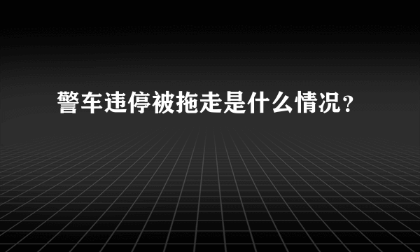 警车违停被拖走是什么情况？