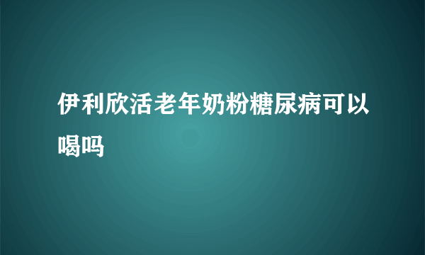 伊利欣活老年奶粉糖尿病可以喝吗