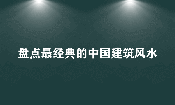 盘点最经典的中国建筑风水
