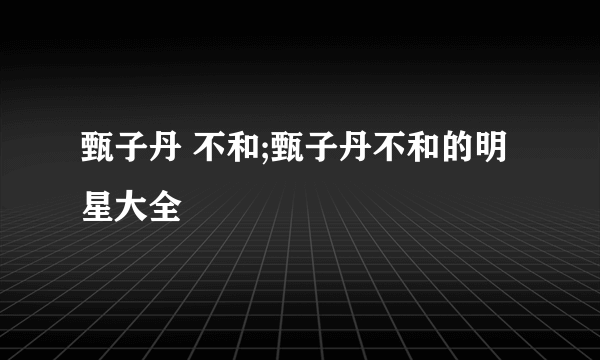 甄子丹 不和;甄子丹不和的明星大全