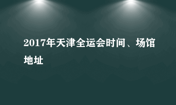 2017年天津全运会时间、场馆地址
