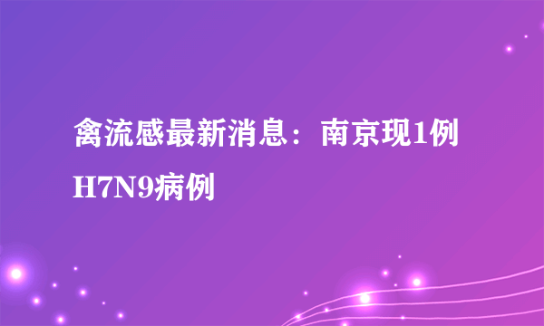 禽流感最新消息：南京现1例H7N9病例