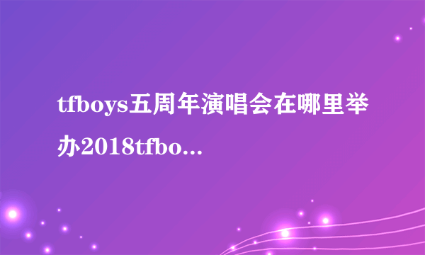 tfboys五周年演唱会在哪里举办2018tfboys五周年演唱会举办时间+门票价格