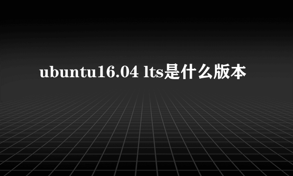 ubuntu16.04 lts是什么版本