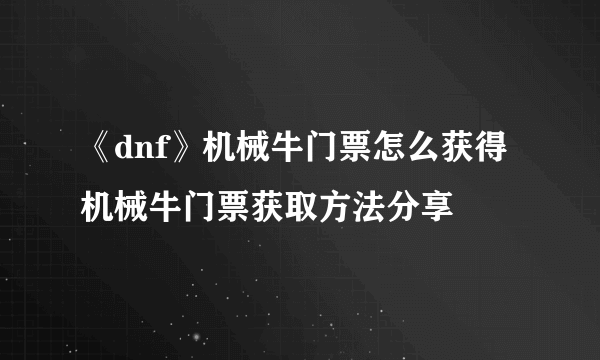 《dnf》机械牛门票怎么获得 机械牛门票获取方法分享