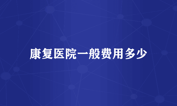 康复医院一般费用多少