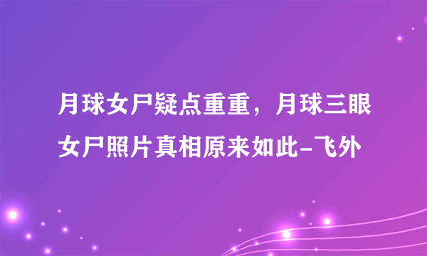 月球女尸疑点重重，月球三眼女尸照片真相原来如此-飞外