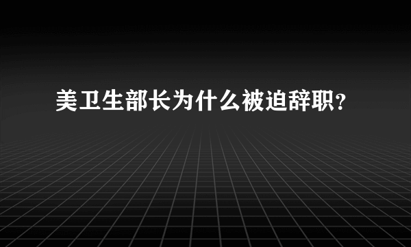 美卫生部长为什么被迫辞职？