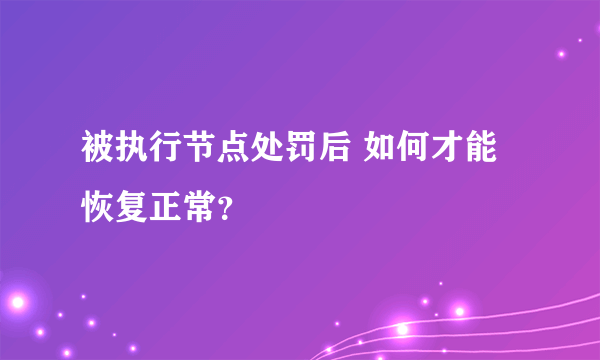 被执行节点处罚后 如何才能恢复正常？