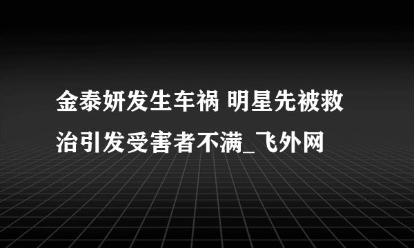 金泰妍发生车祸 明星先被救治引发受害者不满_飞外网