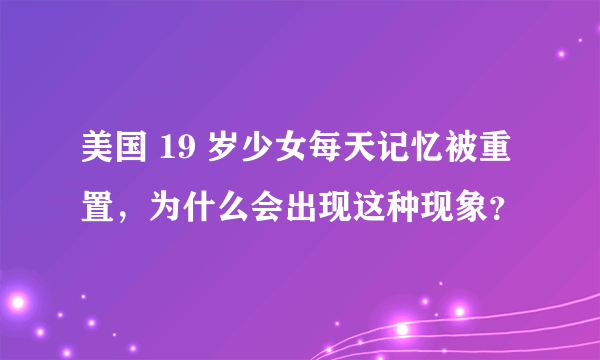 美国 19 岁少女每天记忆被重置，为什么会出现这种现象？
