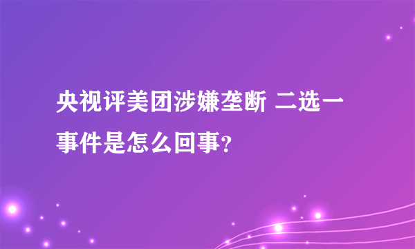 央视评美团涉嫌垄断 二选一事件是怎么回事？