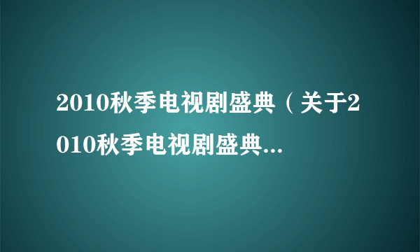 2010秋季电视剧盛典（关于2010秋季电视剧盛典的简介）